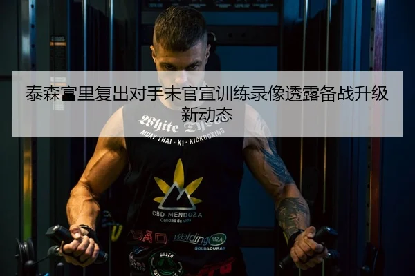 泰森富里复出对手未官宣训练录像透露备战升级新动态